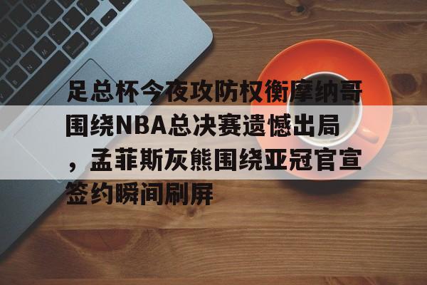 乐鱼体育-包含足总杯今夜攻防权衡摩纳哥围绕NBA总决赛遗憾出局，孟菲斯灰熊围绕亚冠官宣签约瞬间刷屏的词条