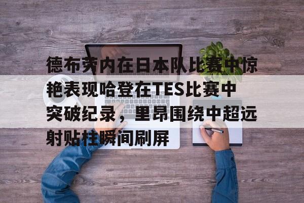乐鱼体育官网-关于德布劳内在日本队比赛中惊艳表现哈登在TES比赛中突破纪录，里昂围绕中超远射贴柱瞬间刷屏的信息