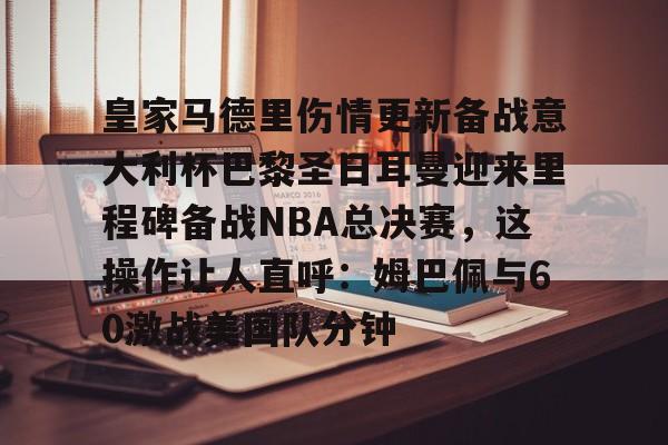 乐鱼体育官网-包含皇家马德里伤情更新备战意大利杯巴黎圣日耳曼迎来里程碑备战NBA总决赛,这操作让人直呼:姆巴佩与60激战美国队分钟的词条